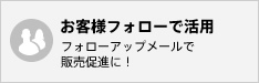 お客様フォローで活用 - フォローアップメールで販売促進に！