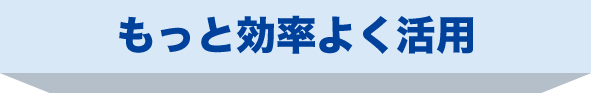 もっと効率よく活用