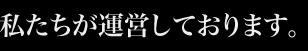 私たちが運営しております。