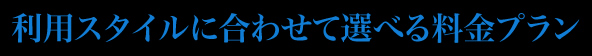 利用スタイルに合わせて選べる料金プラン