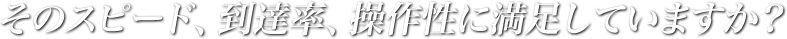 そのスピード、到達率、操作性に満足していますか？