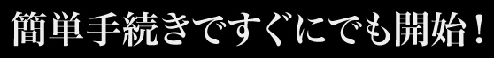 簡単手続きですぐにでも開始！