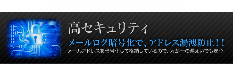 高セキュリティ メールログ暗号化で、アドレス漏洩防止！！ メールアドレスを暗号化して格納しているので、万が一の漏えいでも安心